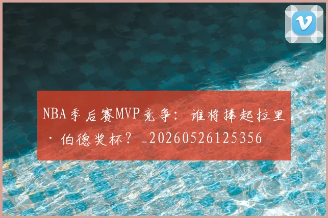 NBA季后赛MVP竞争:谁将捧起拉里·伯德奖杯?_20260526125356