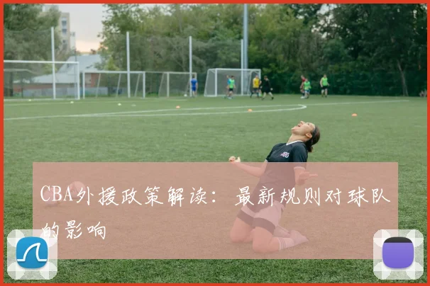 CBA外援政策解读：最新规则对球队的影响