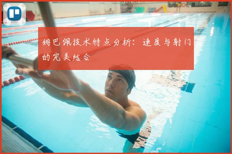 姆巴佩技术特点分析:速度与射门的完美结合