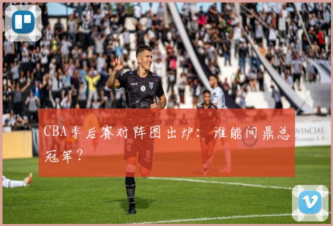 CBA季后赛对阵图出炉:谁能问鼎总冠军?