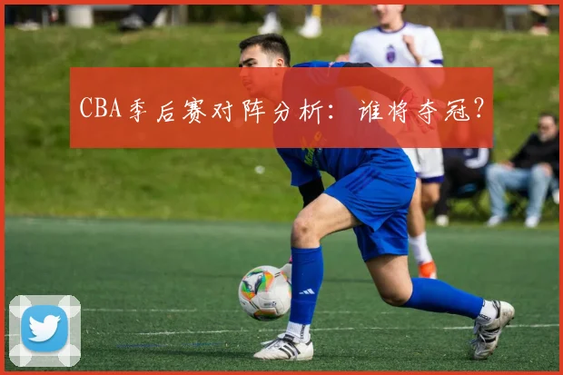 CBA季后赛对阵分析:谁将夺冠?