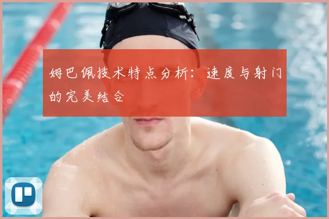 姆巴佩技术特点分析：速度与射门的完美结合