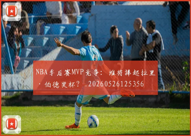NBA季后赛MVP竞争：谁将捧起拉里·伯德奖杯？_20260526125356
