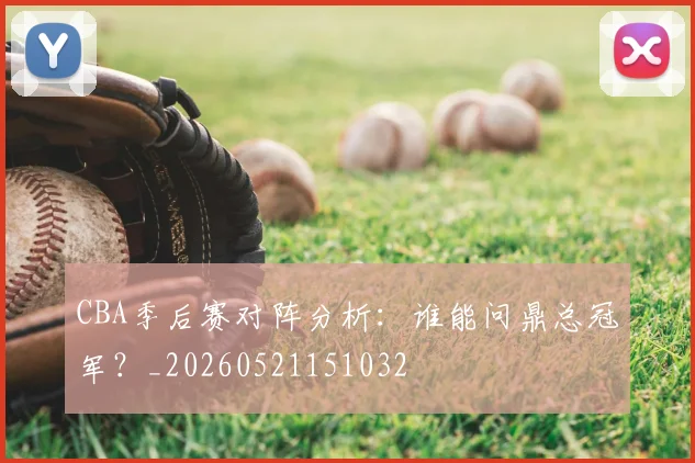 CBA季后赛对阵分析：谁能问鼎总冠军？_20260521151032