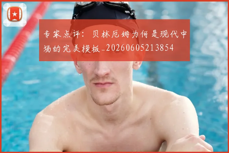 专家点评：贝林厄姆为何是现代中场的完美模板_20260605213854