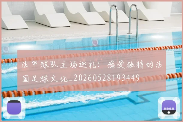 法甲球队主场巡礼：感受独特的法国足球文化_20260528193449