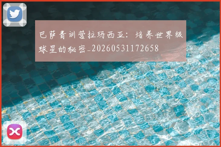 巴萨青训营拉玛西亚：培养世界级球星的秘密_20260531172658