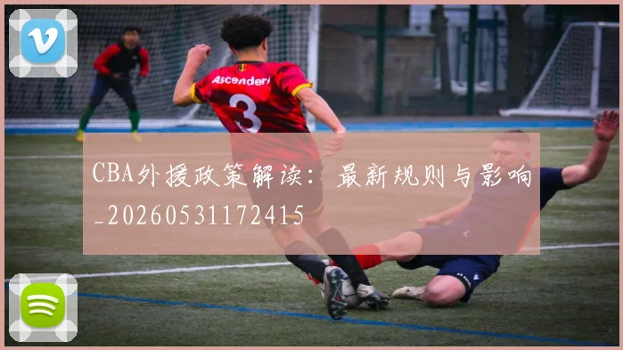 CBA外援政策解读：最新规则与影响_20260531172415